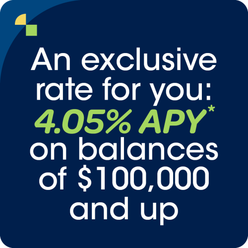 An exclusive rate for you: 4.05% APY on balances of $100,000 and up